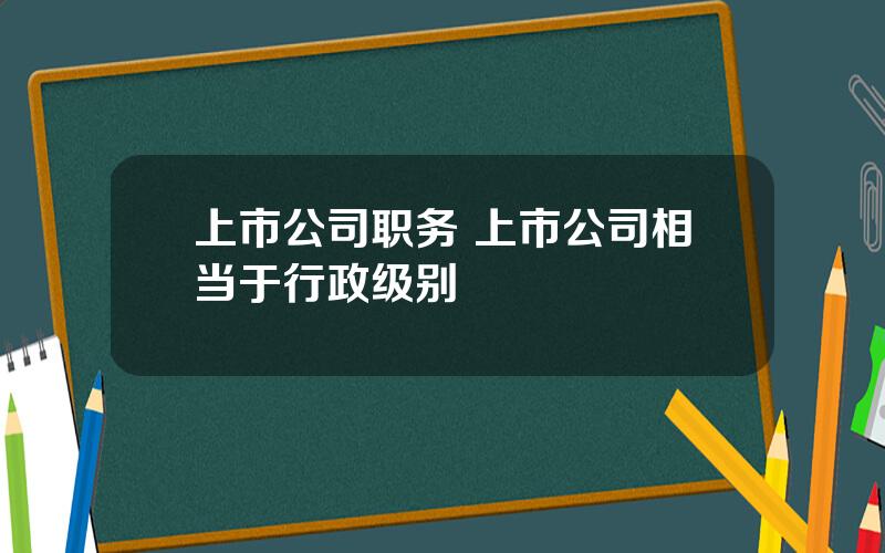 上市公司职务 上市公司相当于行政级别
